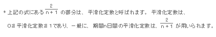 上記の式にある2/n+1の部分は、平滑化定数と呼ばれます。平滑化定数は、０≦平滑化定数≦１であり、一般に、期間ｎ日間の平滑化定数は、2/n+1が用いられます